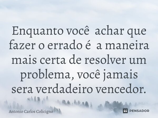 Enquanto você achar que fazer o errado é a maneira mais certa de resolver um problema, você jamais sera ⁠verdadeiro vencedor.... Frase de Antonio Carlos Colicigno.