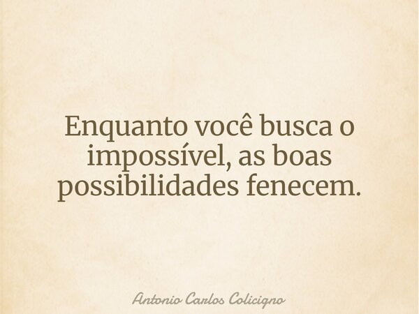 Enquanto você busca o impossível, as boas possibilidades fenecem.... Frase de Antonio Carlos Colicigno.