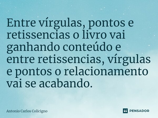 ⁠Entre vírgulas, pontos e reticências o livro vai ganhando conteúdo e entre reticências, vírgulas e pontos o relacionamento vai se acabando.... Frase de Antonio Carlos Colicigno.