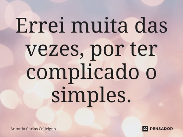 ⁠Errei muita das vezes, por ter complicado o simples.... Frase de Antonio Carlos Colicigno.