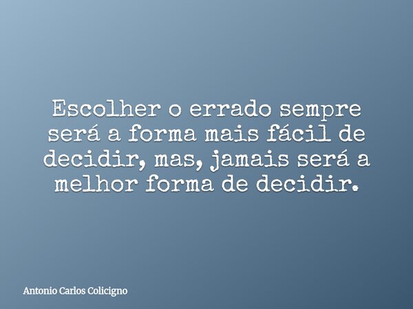 Escolher o errado sempre será a forma mais fácil de decidir, mas, jamais será a melhor forma de decidir.... Frase de Antonio Carlos Colicigno.