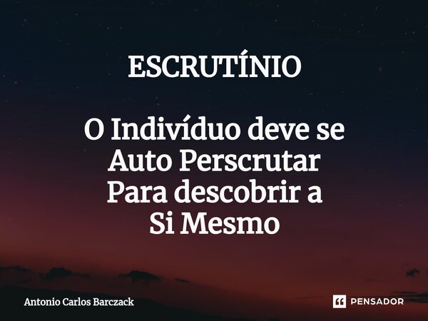 ⁠ESCRUTÍNIO O Indivíduo deve se Auto Perscrutar Para descobrir a Si Mesmo... Frase de Antonio Carlos Barczack.