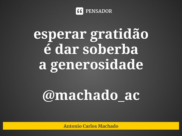 ⁠esperar gratidão
é dar soberba
a generosidade @machado_ac... Frase de Antonio Carlos Machado.