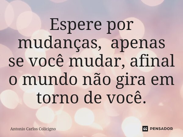 ⁠Espere por mudanças, apenas se você mudar, afinal o mundo não gira em torno de você.... Frase de Antonio Carlos Colicigno.