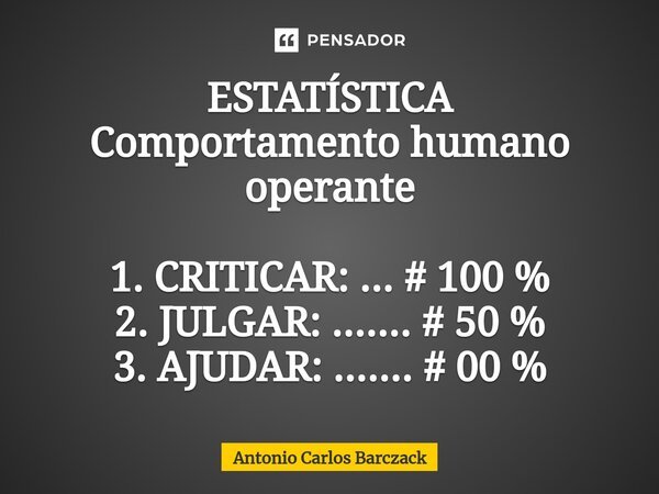 ⁠⁠ESTATÍSTICA Comportamento humano operante 1. CRITICAR: ... # 100 % 2. JULGAR: ....... # 50 % 3. AJUDAR: ....... # 00 %... Frase de Antonio Carlos Barczack.