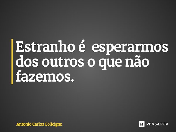 ⁠Estranho é esperarmos dos outros o que não fazemos.... Frase de Antonio Carlos Colicigno.