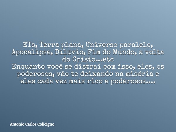 ETs, Terra plana, Universo paralelo, Apocalipse, Dilúvio, Fim do Mundo, a volta do Cristo...etc Enquanto você se distrai com isso, eles, os poderosos, vão te de... Frase de Antonio Carlos Colicigno.