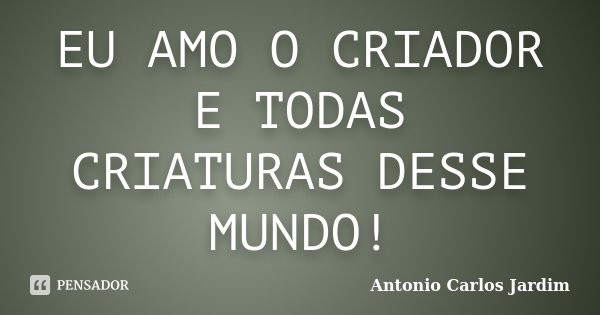EU AMO O CRIADOR E TODAS CRIATURAS DESSE MUNDO!... Frase de Antonio Carlos Jardim.