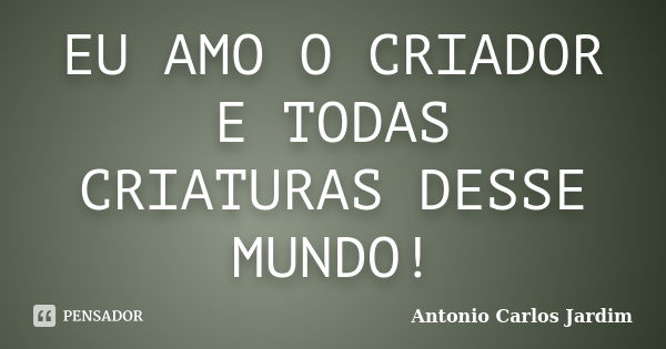 EU AMO O CRIADOR E TODAS CRIATURAS DESSE MUNDO!... Frase de Antonio Carlos Jardim.