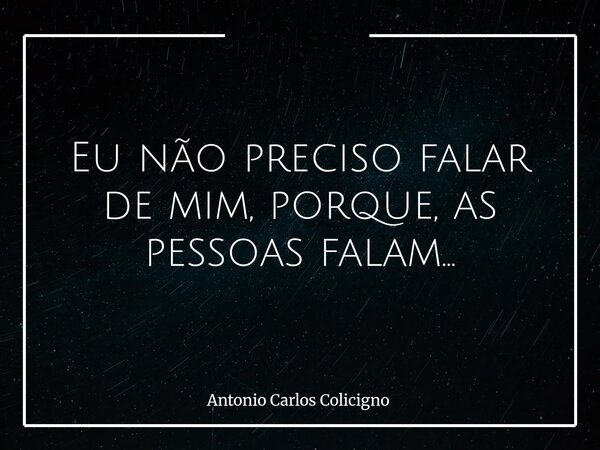 Eu não preciso falar de mim, porque, as pessoas falam...... Frase de Antonio Carlos Colicigno.