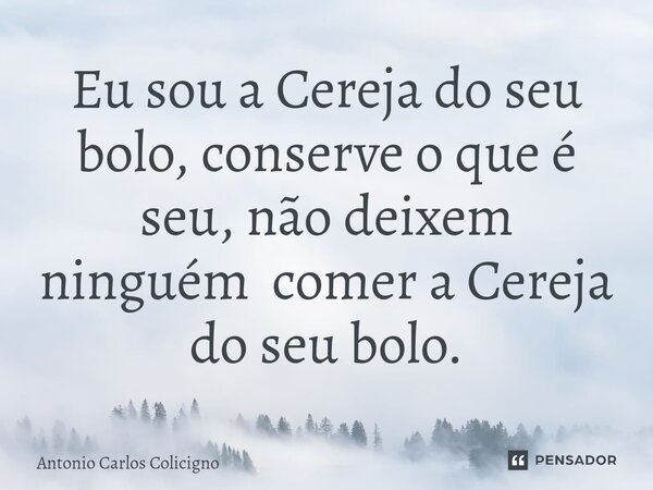 ⁠Eu sou a Cereja do seu bolo, conserve o que é seu, não deixem ninguém comer a Cereja do seu bolo.... Frase de Antonio Carlos Colicigno.