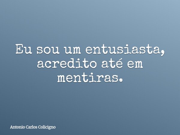 Eu sou um entusiasta, acredito até em mentiras.... Frase de Antonio Carlos Colicigno.