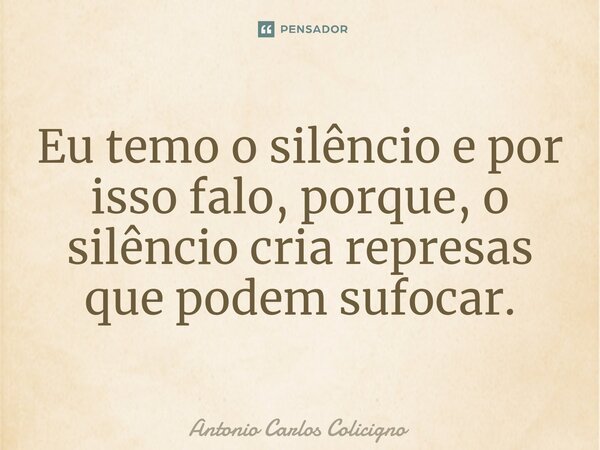 ⁠⁠Eu temo o silêncio e por isso falo, porque, o silêncio cria represas que podem sufocar.... Frase de Antonio Carlos Colicigno.