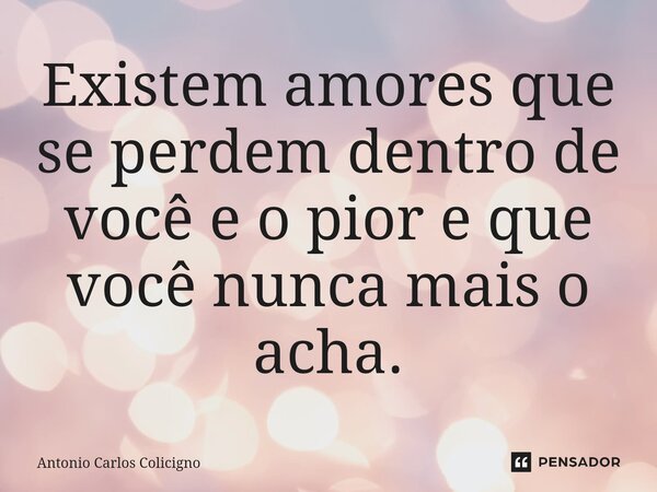⁠Existem amores que se perdem dentro de você e o pior e que você nunca mais o acha.... Frase de Antonio Carlos Colicigno.