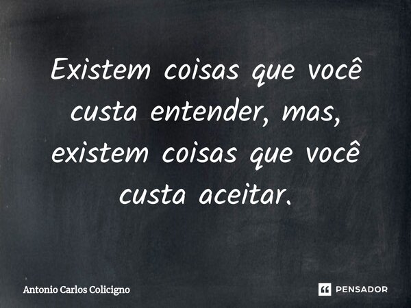 ⁠Existem coisas que você custa entender, mas, existem coisas que você custa aceitar.... Frase de Antonio Carlos Colicigno.