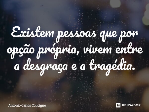 ⁠Existem pessoas que por opção própria, vivem entre a desgraça e a tragédia.... Frase de Antonio Carlos Colicigno.
