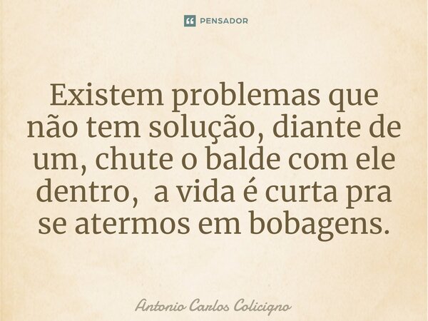 ⁠Existem problemas que não tem solução, diante de um, chute o balde com ele dentro, a vida é curta pra se atermos em bobagens.... Frase de Antonio Carlos Colicigno.