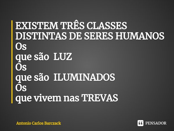 ⁠EXISTEM TRÊS CLASSES DISTINTAS DE SERES HUMANOS
Os
que são LUZ
Os
que são ILUMINADOS
Os
que vivem nas TREVAS... Frase de Antonio Carlos Barczack.