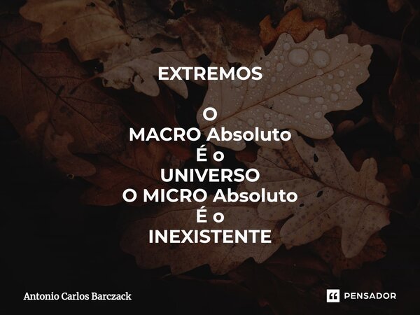 ⁠EXTREMOS O MACRO Absoluto É o UNIVERSO O MICRO Absoluto É o INEXISTENTE... Frase de Antonio Carlos Barczack.