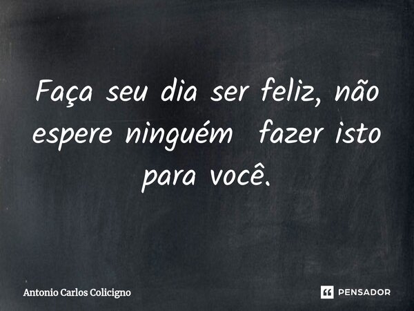 ⁠Faça seu dia ser feliz, não espere ninguém fazer isto para você.... Frase de Antonio Carlos Colicigno.