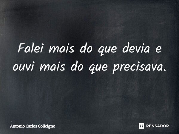 Falei mais do que devia e ouvi mais do que precisava.... Frase de Antonio Carlos Colicigno.