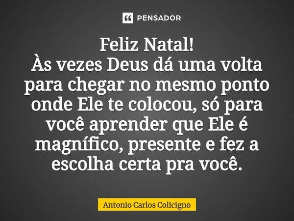 ⁠Feliz Natal! Às vezes Deus dá uma volta para chegar no mesmo ponto onde Ele te colocou, só para você aprender que Ele é magnífico, presente e fez a escolha cer... Frase de Antonio Carlos Colicigno.