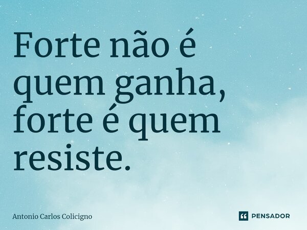 Forte não é quem ganha, forte é quem resiste.⁠... Frase de Antonio Carlos Colicigno.