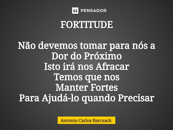 ⁠FORTITUDE Não devemos tomar para nós a Dor do Próximo Isto irá nos Afracar Temos que nos Manter Fortes Para Ajudá-lo quando Precisar... Frase de Antonio Carlos Barczack.