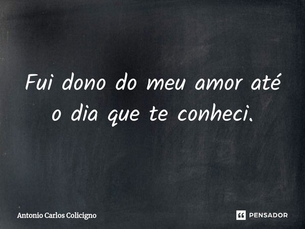 Fui dono do meu amor até o dia que te conheci.... Frase de Antonio Carlos Colicigno.