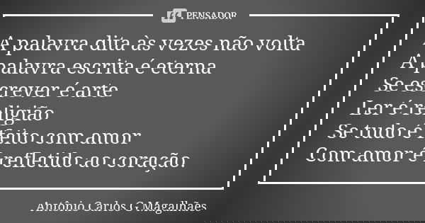 A palavra dita às vezes não volta A palavra escrita é eterna Se escrever é arte Ler é religião Se tudo é feito com amor Com amor é refletido ao coração.... Frase de Antônio Carlos G Magalhães.