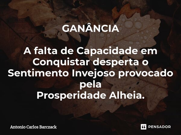 ⁠GANÂNCIA A falta de Capacidade em Conquistar desperta o Sentimento Invejoso provocado pela Prosperidade Alheia.... Frase de Antonio Carlos Barczack.