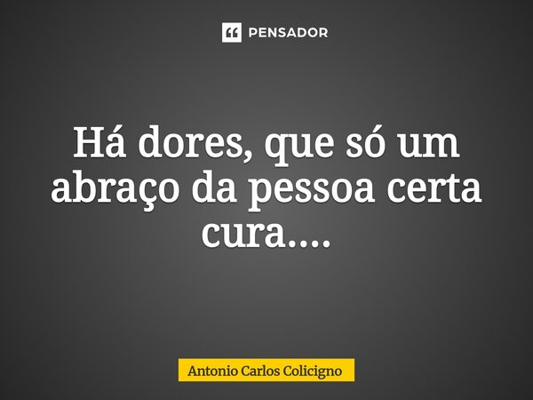 Há dores, que só um abraço da pessoa certa cura....... Frase de Antonio Carlos Colicigno.