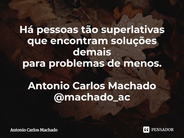 ⁠Há pessoas tão superlativas
que encontram soluções demais
para problemas de menos. Antonio Carlos Machado
@machado_ac... Frase de Antonio Carlos Machado.