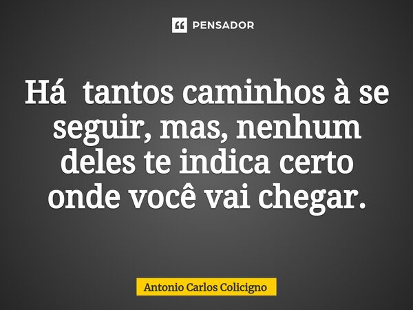 ⁠Há tantos caminhos à se seguir, mas, nenhum deles te indica certo onde você vai chegar.... Frase de Antonio Carlos Colicigno.