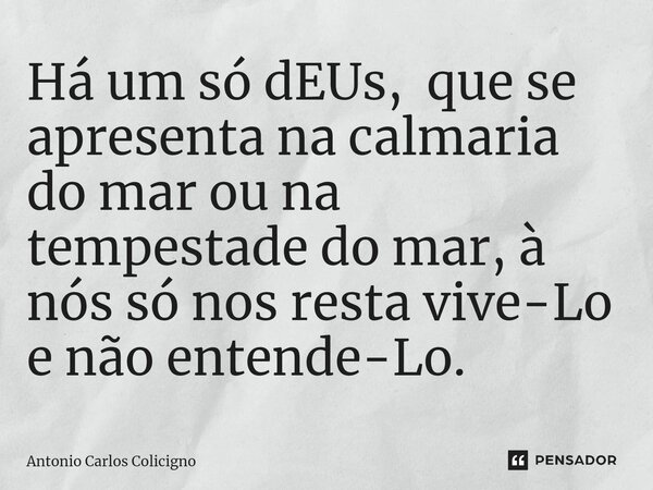 ⁠Há um só dEUs, que se apresenta na calmaria do mar ou na tempestade do mar, à nós só nos resta vive-Lo e não entende-Lo.... Frase de Antonio Carlos Colicigno.