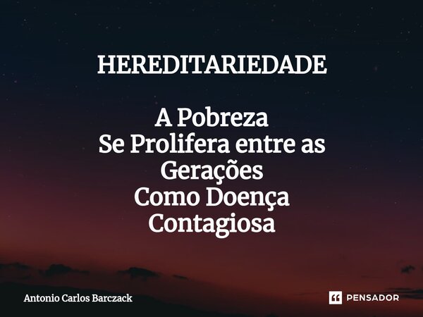 ⁠HEREDITARIEDADE A Pobreza Se Prolifera entre as Gerações Como Doença Contagiosa... Frase de Antonio Carlos Barczack.