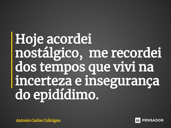 Hoje ac⁠ordei nostálgico, me recordei dos tempos que vivi na incerteza e insegurança do epidídimo.... Frase de Antonio Carlos Colicigno.