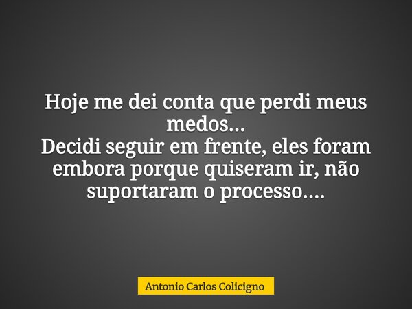 Hoje me dei conta que perdi meus medos... Decidi seguir em frente, eles foram embora porque quiseram ir, não suportaram o processo....... Frase de Antonio Carlos Colicigno.