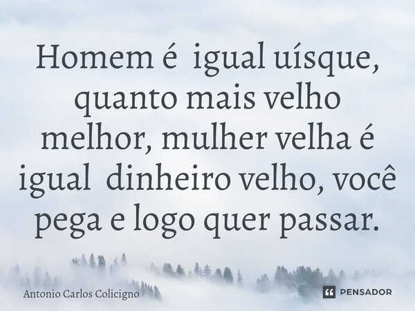 ⁠Homem é igual uísque, quanto mais velho melhor, mulher velha é igual dinheiro velho, você pega e logo quer passar.... Frase de Antonio Carlos Colicigno.