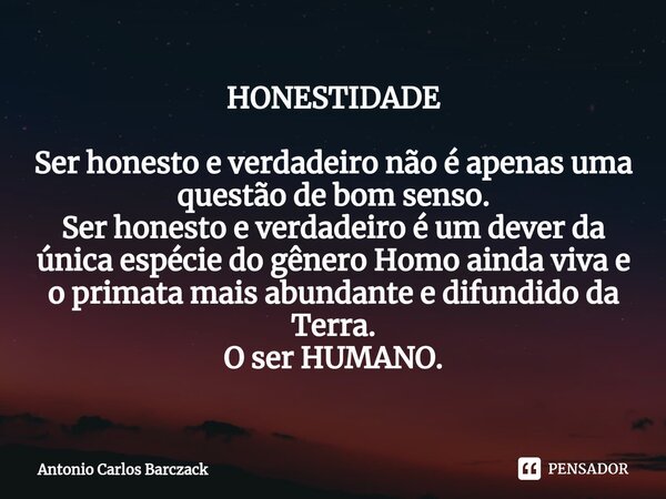 HONESTIDADE ⁠⁠Ser honesto e verdadeiro não é apenas uma questão de bom senso. Ser honesto e verdadeiro é um dever da única espécie do gênero Homo ainda viva e o... Frase de Antonio Carlos Barczack.