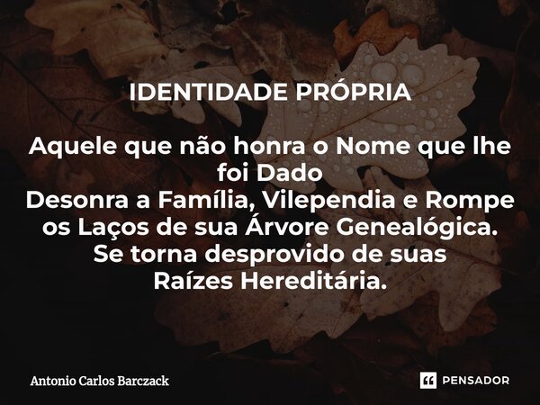 ⁠IDENTIDADE PRÓPRIA Aquele que não honra o Nome que lhe foi Dado Desonra a Família, Vilependia e Rompe os Laços de sua Árvore Genealógica. Se torna desprovido d... Frase de Antonio Carlos Barczack.