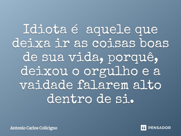 ⁠Idiota é aquele que deixa ir as coisas boas de sua vida, porquê, deixou o orgulho e a vaidade falarem alto dentro de si.... Frase de Antonio Carlos Colicigno.