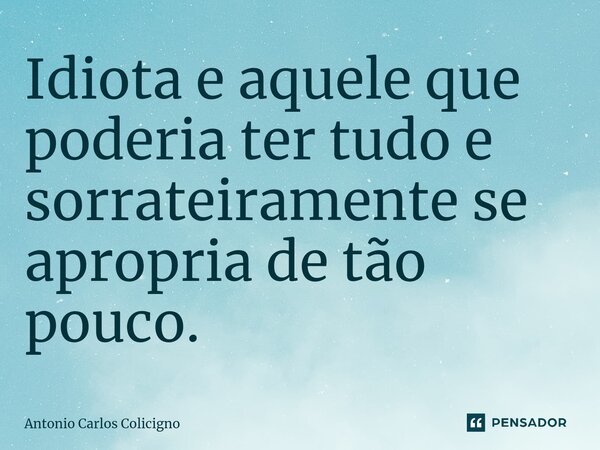 Idiota e aquele que poderia ter tudo e sorrateiramente se apropria de tão pouco.⁠... Frase de Antonio Carlos Colicigno.