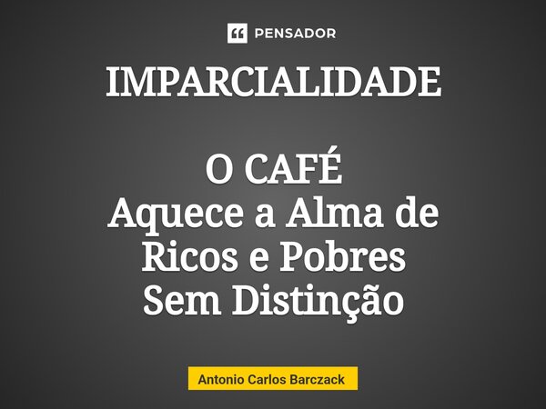 ⁠IMPARCIALIDADE O CAFÉ Aquece a Alma de Ricos e Pobres Sem Distinção... Frase de Antonio Carlos Barczack.