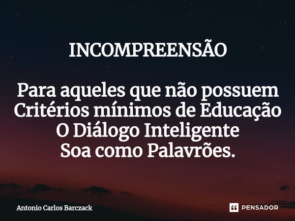 ⁠INCOMPREENSÃO Para aqueles que não possuem Critérios mínimos de Educação O Diálogo Inteligente Soa como Palavrões.... Frase de Antonio Carlos Barczack.