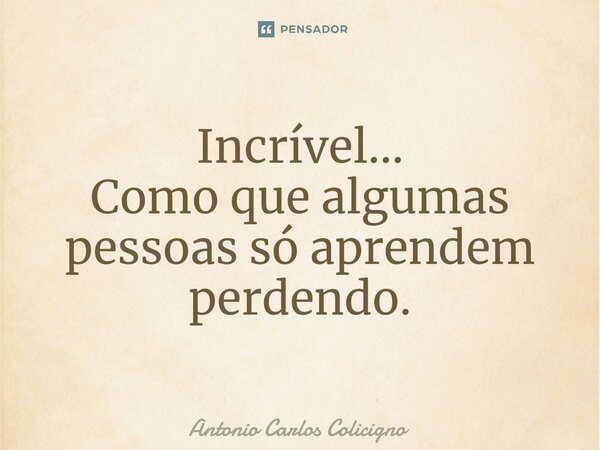 Incrível... Como que algumas pessoas só aprendem perdendo.⁠... Frase de Antonio Carlos Colicigno.