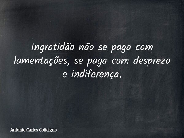 Ingratidão não se paga com lamentações, se paga com desprezo e indiferença.... Frase de Antonio Carlos Colicigno.