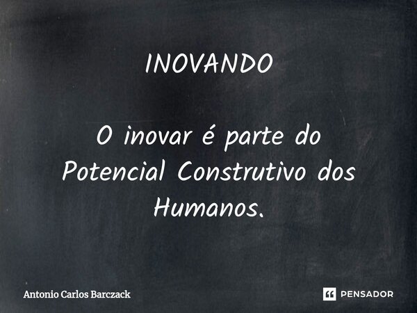 ⁠INOVANDO O inovar é parte do Potencial Construtivo dos Humanos.... Frase de Antonio Carlos Barczack.