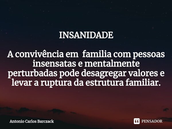 INSANIDADE ⁠A convivência em familia com pessoas insensatas e mentalmente perturbadas pode desagregar valores e levar a ruptura da estrutura familiar.... Frase de Antonio Carlos Barczack.