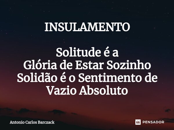 INSULAMENTO ⁠Solitude é a Glória de Estar Sozinho Solidão é o Sentimento de Vazio Absoluto... Frase de Antonio Carlos Barczack.